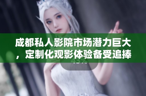 成都私人影院市场潜力巨大，定制化观影体验备受追捧