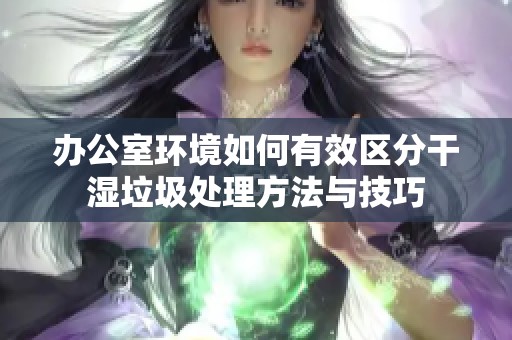 办公室环境如何有效区分干湿垃圾处理方法与技巧