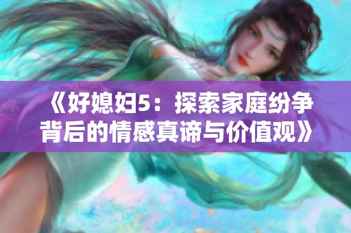 《好媳妇5：探索家庭纷争背后的情感真谛与价值观》