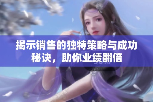 揭示销售的独特策略与成功秘诀，助你业绩翻倍