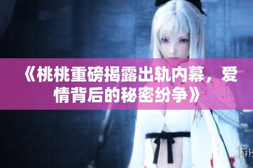 《桃桃重磅揭露出轨内幕，爱情背后的秘密纷争》