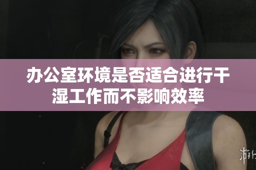 办公室环境是否适合进行干湿工作而不影响效率