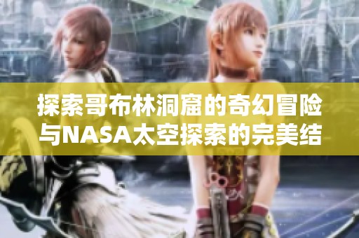 探索哥布林洞窟的奇幻冒险与NASA太空探索的完美结合