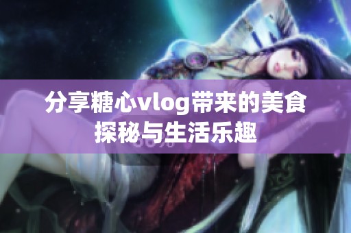 分享糖心vlog带来的美食探秘与生活乐趣