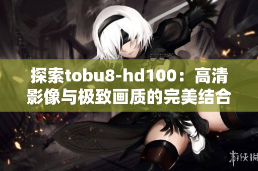 探索tobu8-hd100：高清影像与极致画质的完美结合