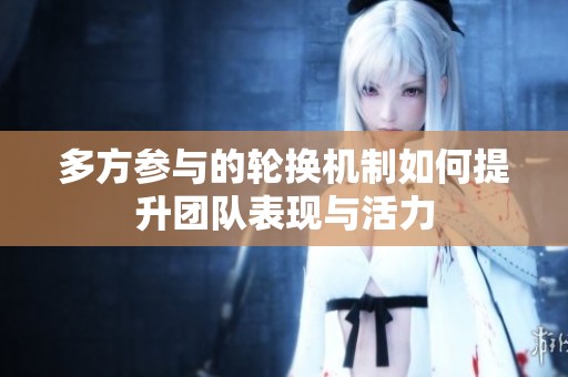 多方参与的轮换机制如何提升团队表现与活力