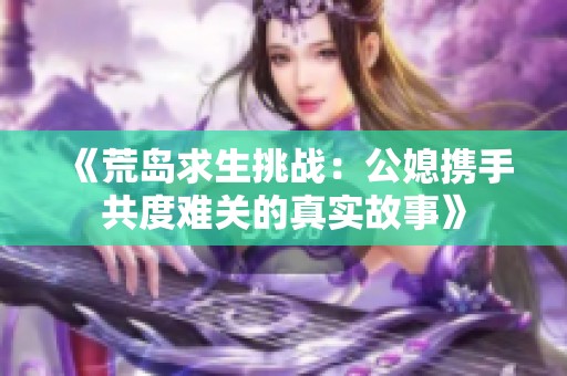 《荒岛求生挑战：公媳携手共度难关的真实故事》
