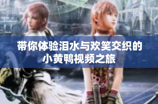 带你体验泪水与欢笑交织的小黄鸭视频之旅