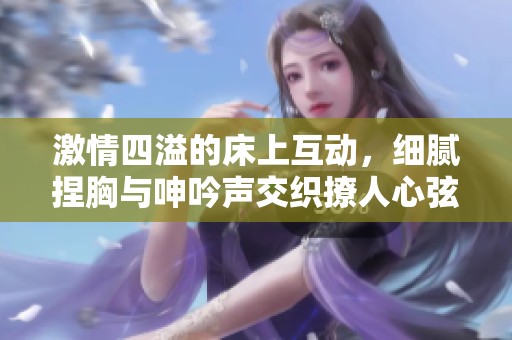 激情四溢的床上互动，细腻捏胸与呻吟声交织撩人心弦