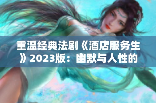 重温经典法剧《酒店服务生》2023版：幽默与人性的深度交织