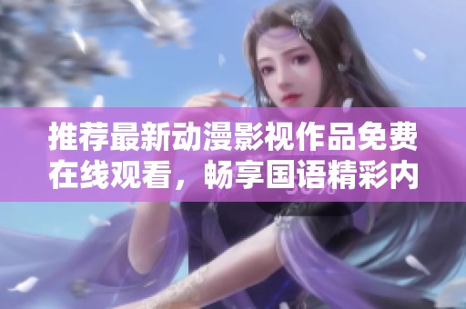 推荐最新动漫影视作品免费在线观看，畅享国语精彩内容
