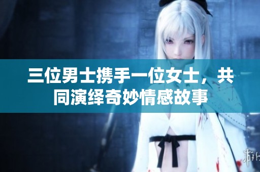 三位男士携手一位女士，共同演绎奇妙情感故事