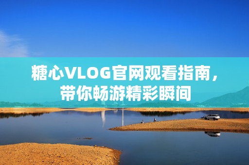 糖心VLOG官网观看指南，带你畅游精彩瞬间