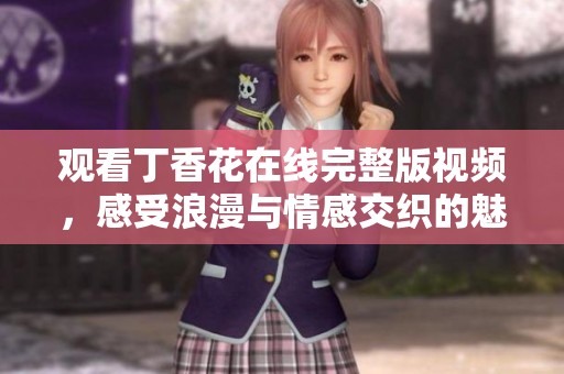 观看丁香花在线完整版视频，感受浪漫与情感交织的魅力