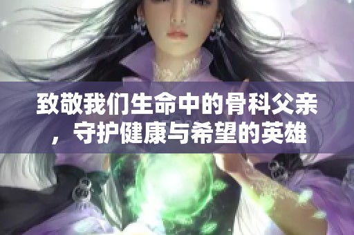 致敬我们生命中的骨科父亲，守护健康与希望的英雄
