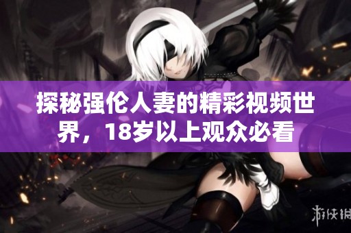 探秘强伦人妻的精彩视频世界，18岁以上观众必看