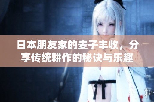 日本朋友家的麦子丰收，分享传统耕作的秘诀与乐趣