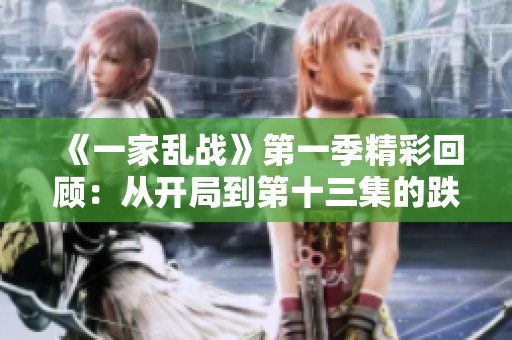 《一家乱战》第一季精彩回顾：从开局到第十三集的跌宕起伏