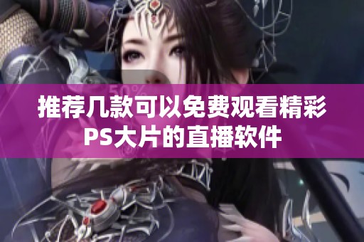 推荐几款可以免费观看精彩PS大片的直播软件