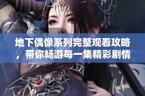地下偶像系列完整观看攻略，带你畅游每一集精彩剧情