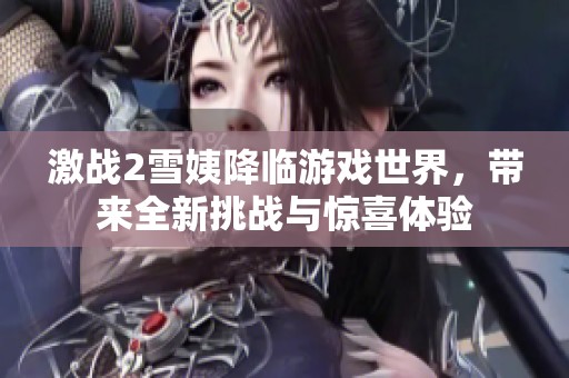 激战2雪姨降临游戏世界，带来全新挑战与惊喜体验