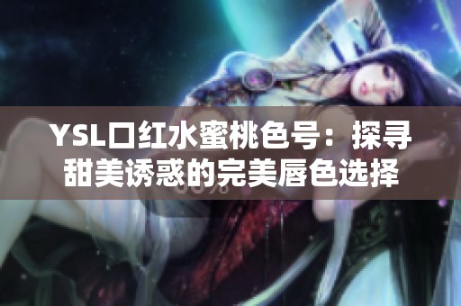 YSL口红水蜜桃色号：探寻甜美诱惑的完美唇色选择