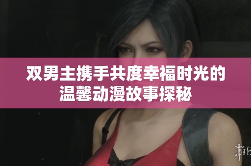 双男主携手共度幸福时光的温馨动漫故事探秘