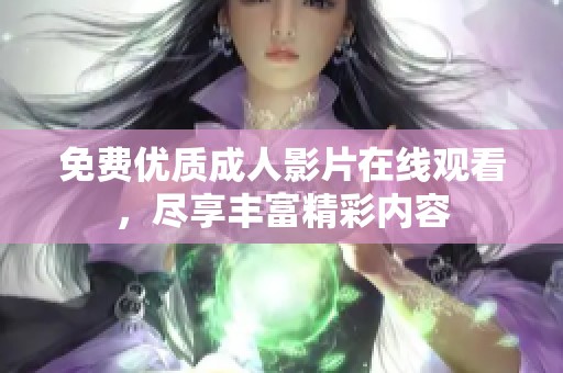 免费优质成人影片在线观看，尽享丰富精彩内容