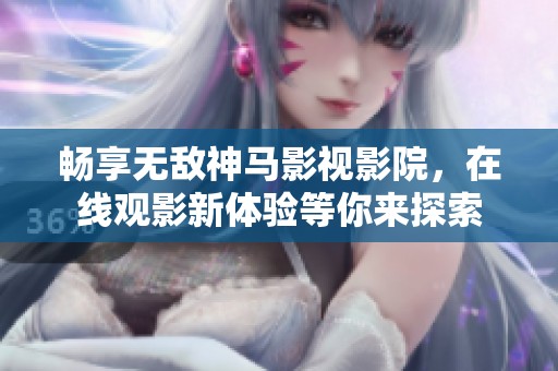 畅享无敌神马影视影院，在线观影新体验等你来探索