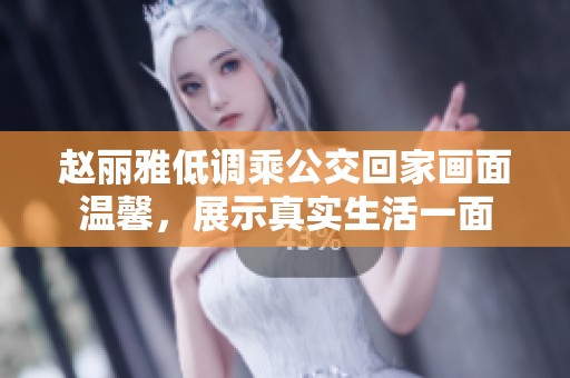 赵丽雅低调乘公交回家画面温馨，展示真实生活一面