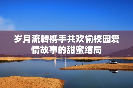 岁月流转携手共欢愉校园爱情故事的甜蜜结局