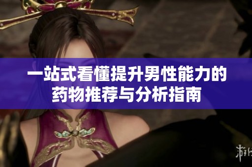 一站式看懂提升男性能力的药物推荐与分析指南