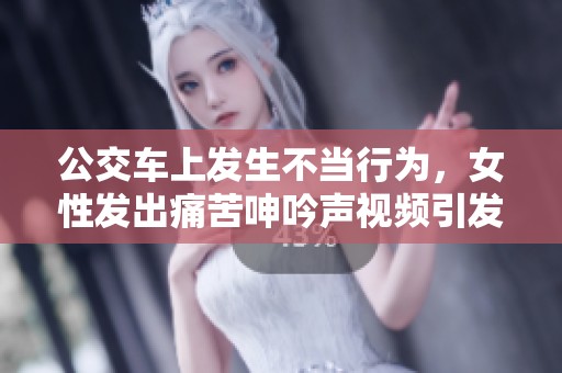 公交车上发生不当行为，女性发出痛苦呻吟声视频引发热议