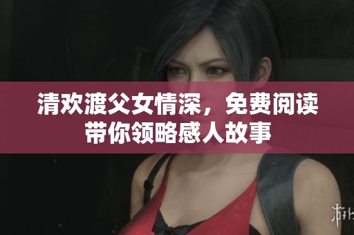 清欢渡父女情深，免费阅读带你领略感人故事