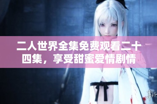 二人世界全集免费观看二十四集，享受甜蜜爱情剧情