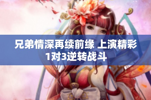 兄弟情深再续前缘 上演精彩1对3逆转战斗