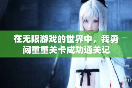 在无限游戏的世界中，我勇闯重重关卡成功通关记