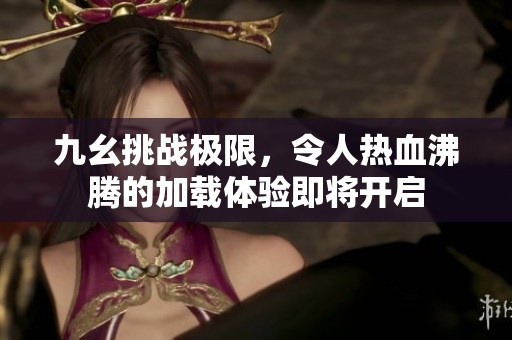 九幺挑战极限，令人热血沸腾的加载体验即将开启