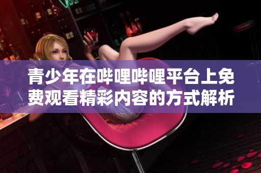 青少年在哔哩哔哩平台上免费观看精彩内容的方式解析