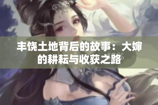 丰饶土地背后的故事：大婶的耕耘与收获之路