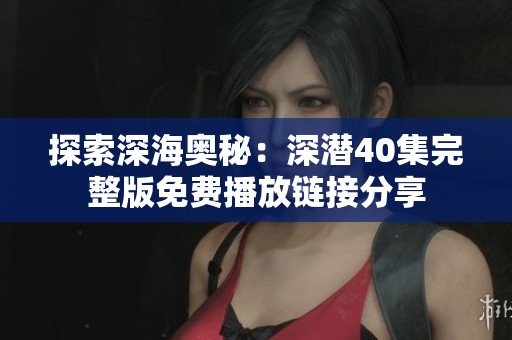 探索深海奥秘：深潜40集完整版免费播放链接分享