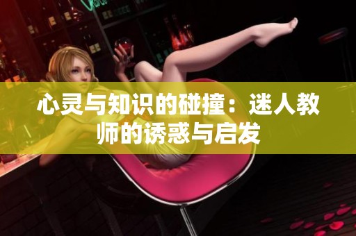 心灵与知识的碰撞：迷人教师的诱惑与启发