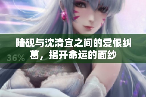 陆砚与沈清宜之间的爱恨纠葛，揭开命运的面纱