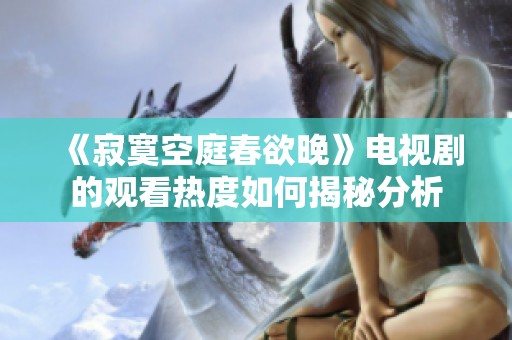 《寂寞空庭春欲晚》电视剧的观看热度如何揭秘分析