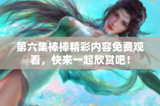 第六集棒棒精彩内容免费观看，快来一起欣赏吧！