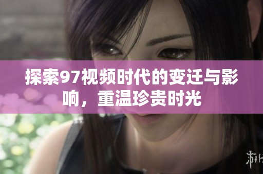 探索97视频时代的变迁与影响，重温珍贵时光