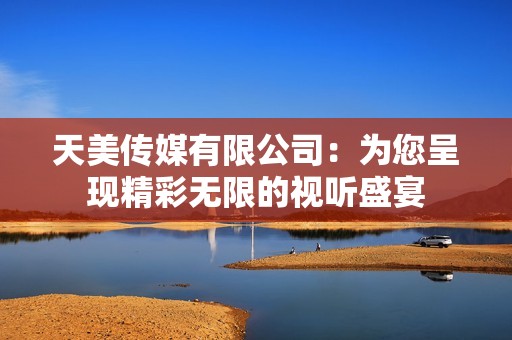 天美传媒有限公司：为您呈现精彩无限的视听盛宴