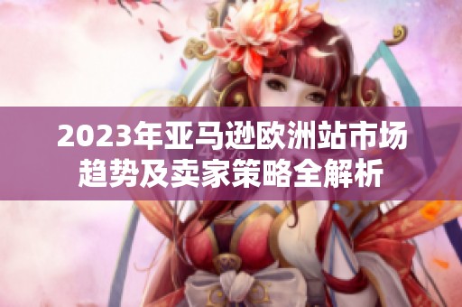 2023年亚马逊欧洲站市场趋势及卖家策略全解析