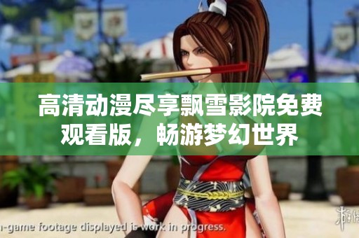 高清动漫尽享飘雪影院免费观看版，畅游梦幻世界