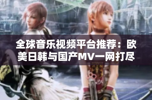 全球音乐视频平台推荐：欧美日韩与国产MV一网打尽